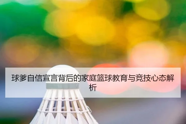 球爹自信宣言背后的家庭篮球教育与竞技心态解析