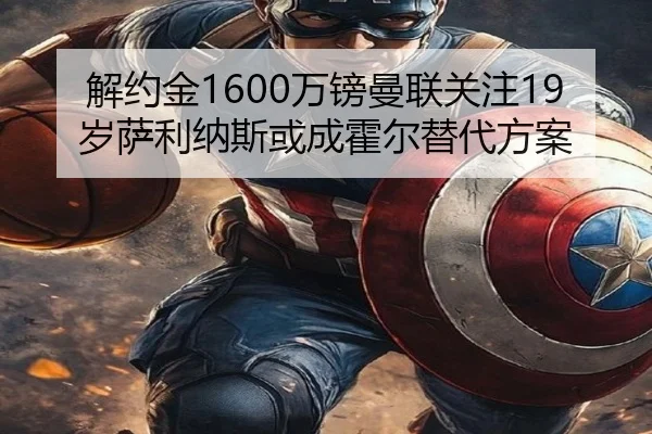 解约金1600万镑曼联关注19岁萨利纳斯或成霍尔替代方案